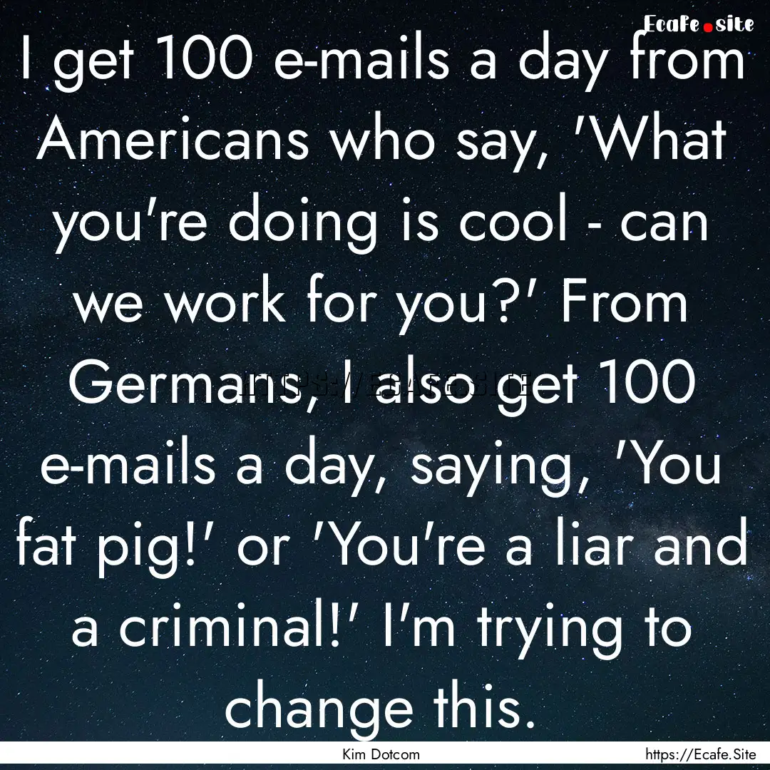 I get 100 e-mails a day from Americans who.... : Quote by Kim Dotcom