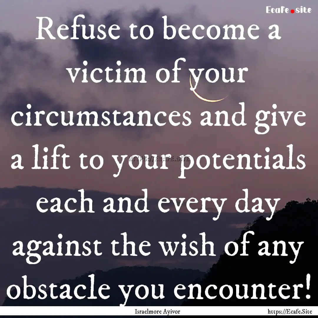 Refuse to become a victim of your circumstances.... : Quote by Israelmore Ayivor