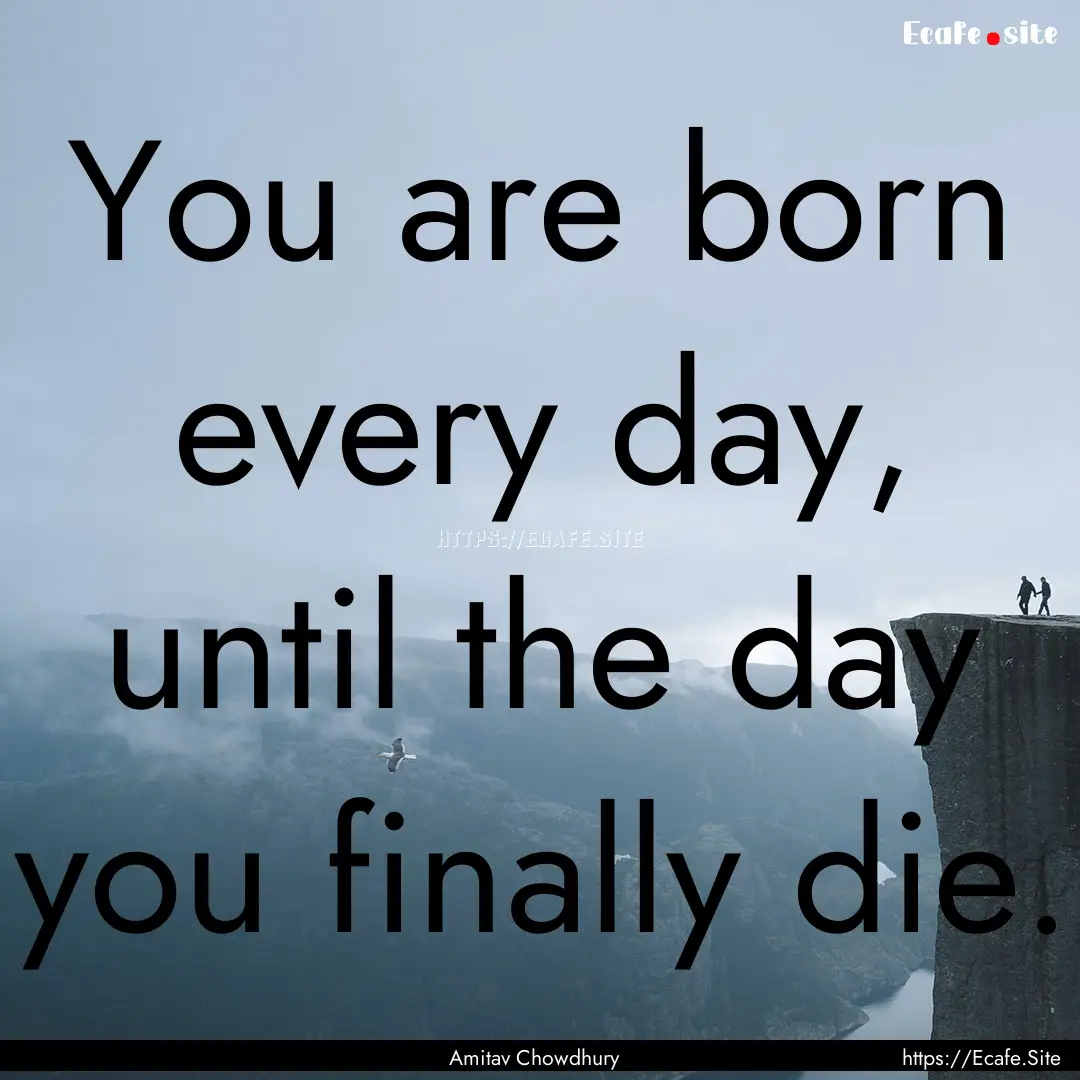 You are born every day, until the day you.... : Quote by Amitav Chowdhury