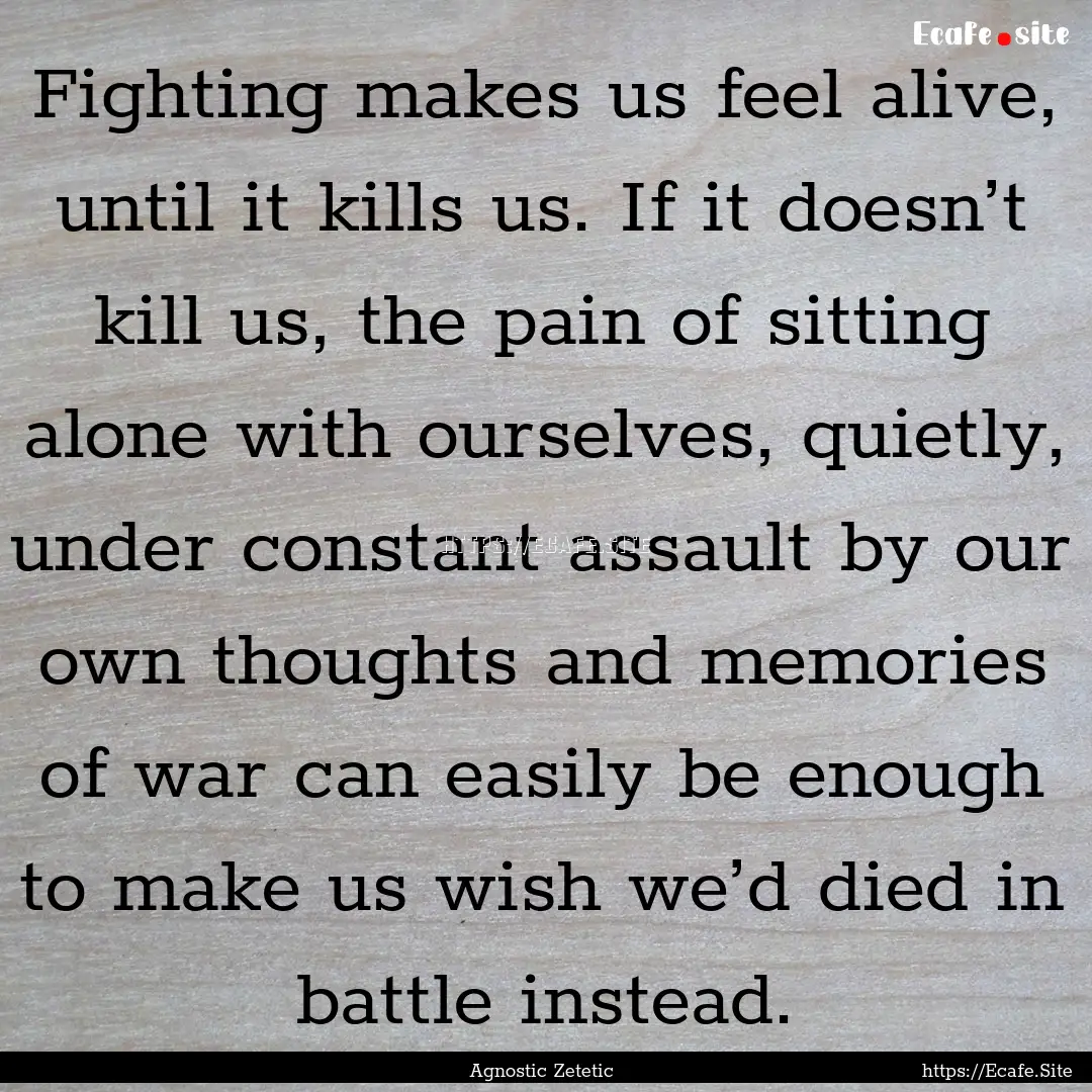 Fighting makes us feel alive, until it kills.... : Quote by Agnostic Zetetic