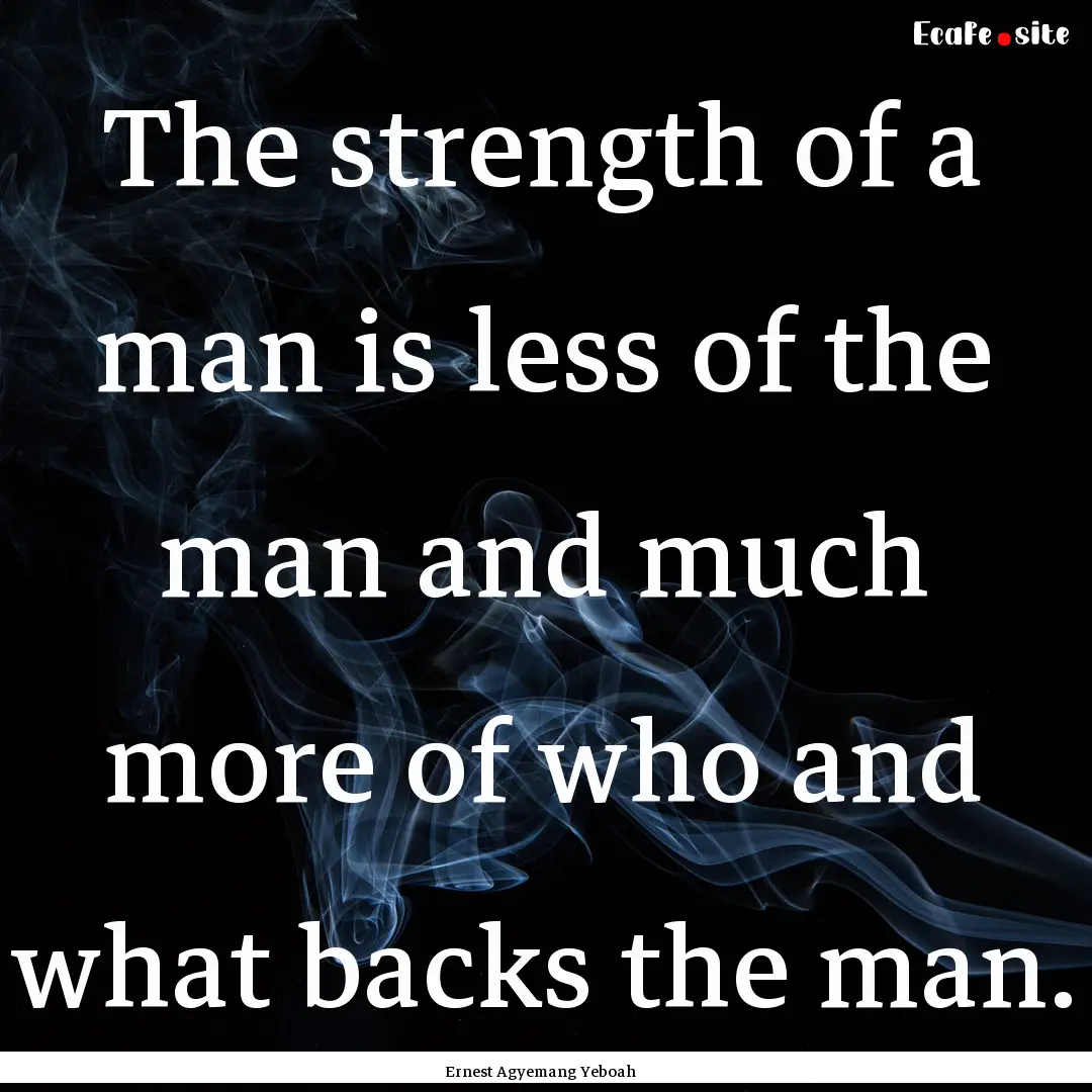 The strength of a man is less of the man.... : Quote by Ernest Agyemang Yeboah