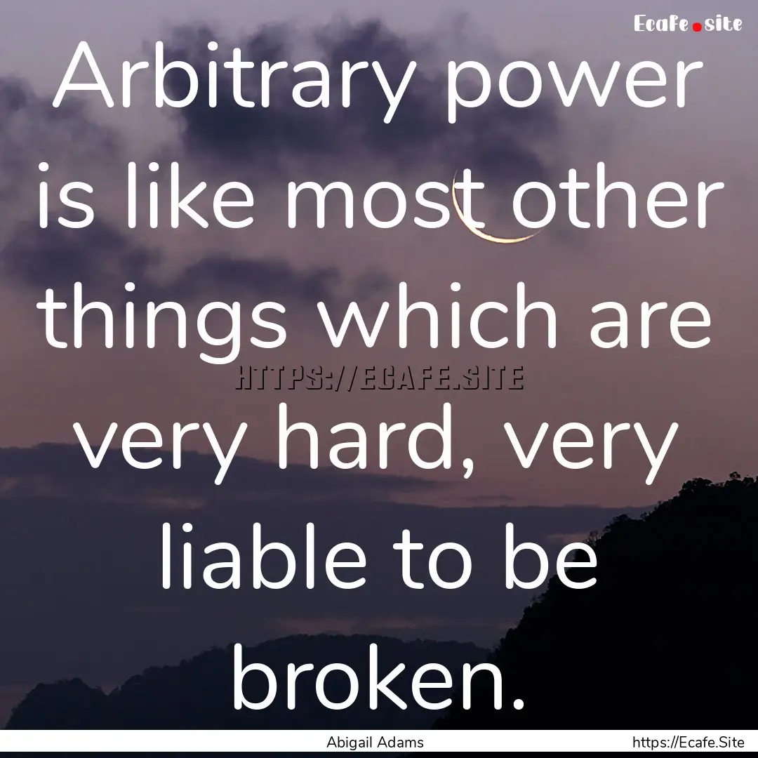 Arbitrary power is like most other things.... : Quote by Abigail Adams