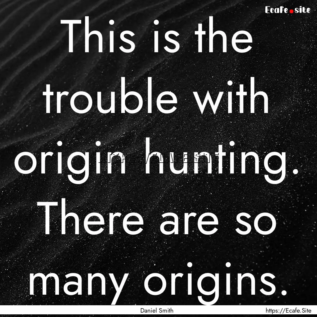 This is the trouble with origin hunting..... : Quote by Daniel Smith