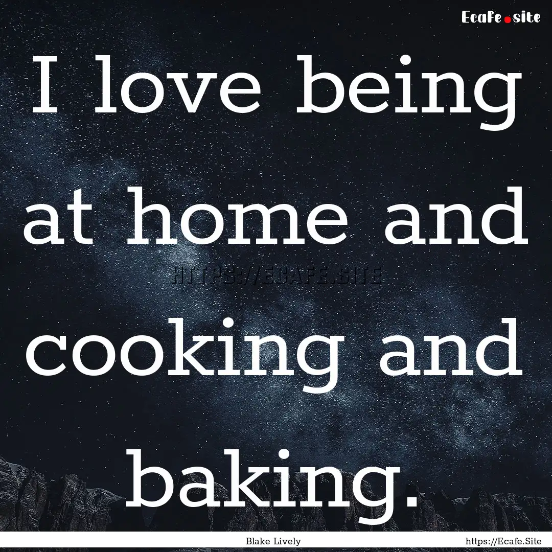 I love being at home and cooking and baking..... : Quote by Blake Lively