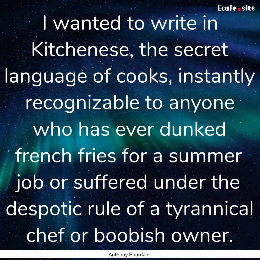 I wanted to write in Kitchenese, the secret.... : Quote by Anthony Bourdain