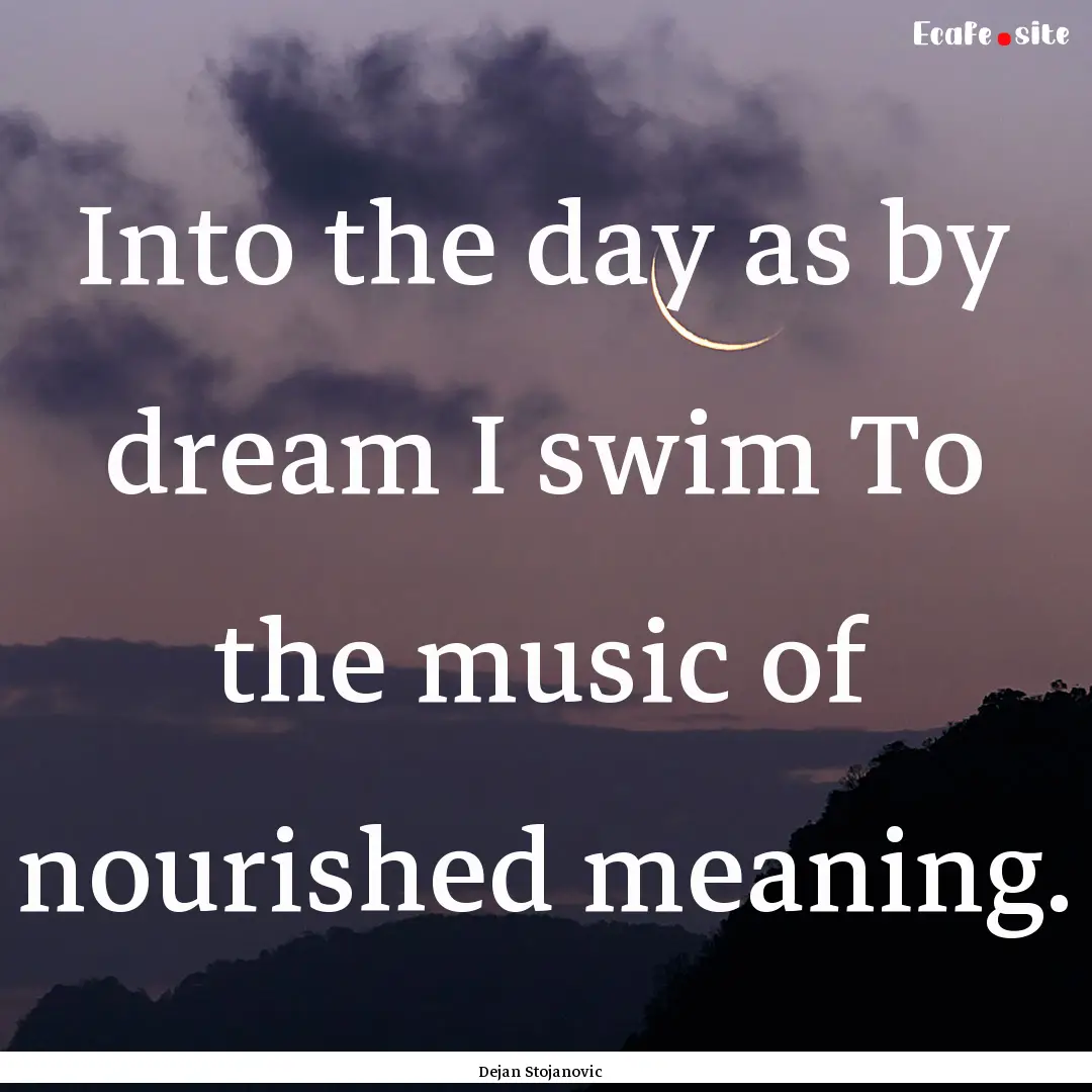 Into the day as by dream I swim To the music.... : Quote by Dejan Stojanovic