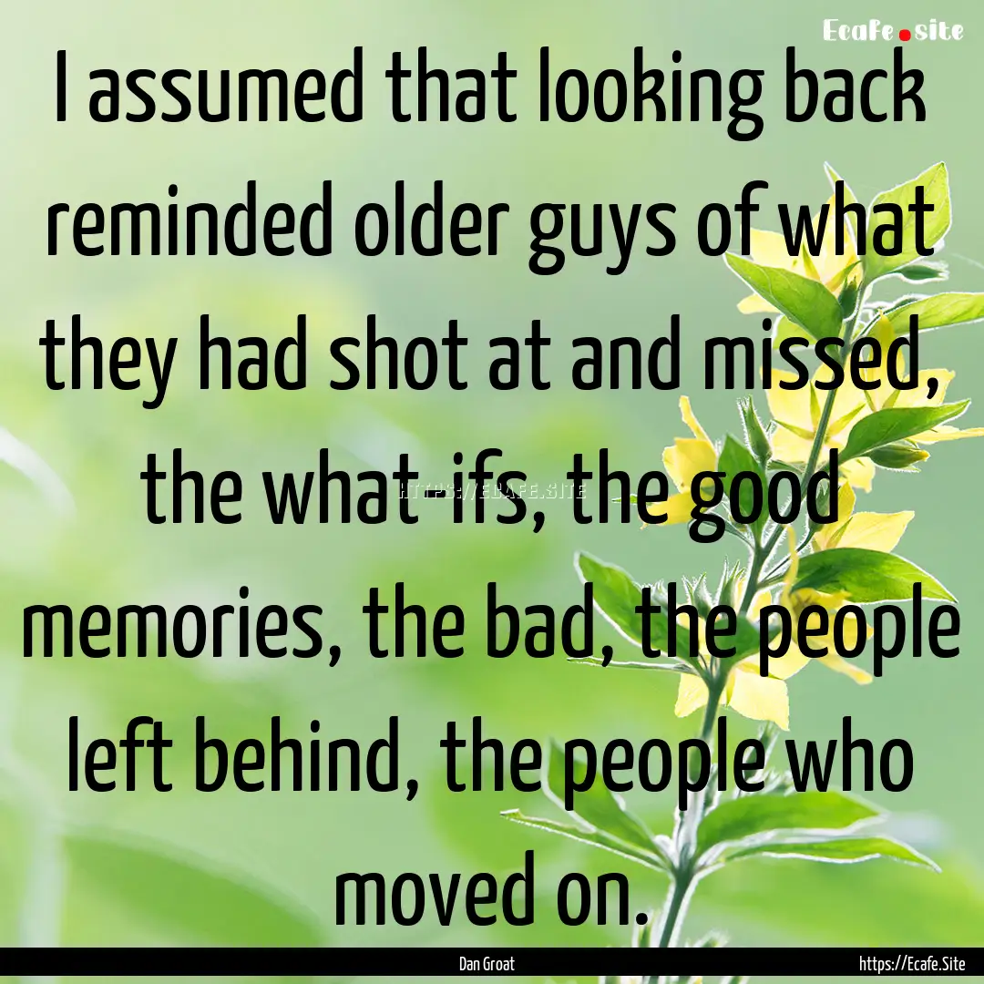 I assumed that looking back reminded older.... : Quote by Dan Groat