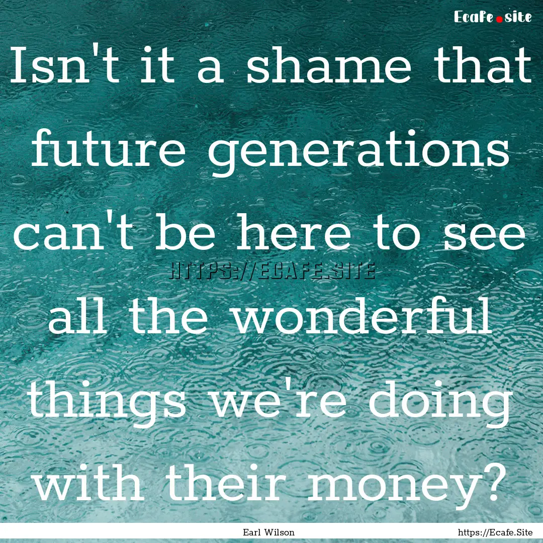 Isn't it a shame that future generations.... : Quote by Earl Wilson