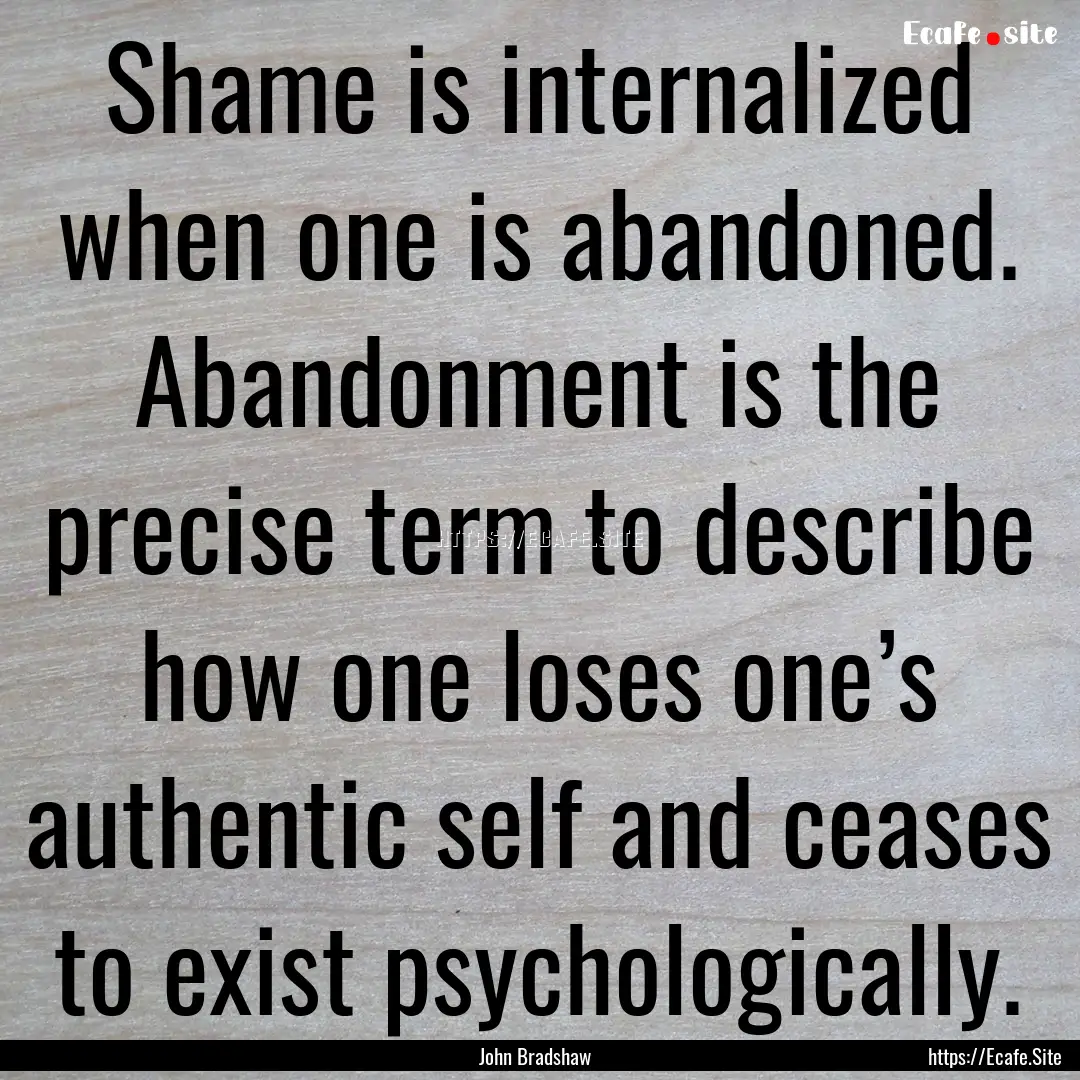 Shame is internalized when one is abandoned..... : Quote by John Bradshaw