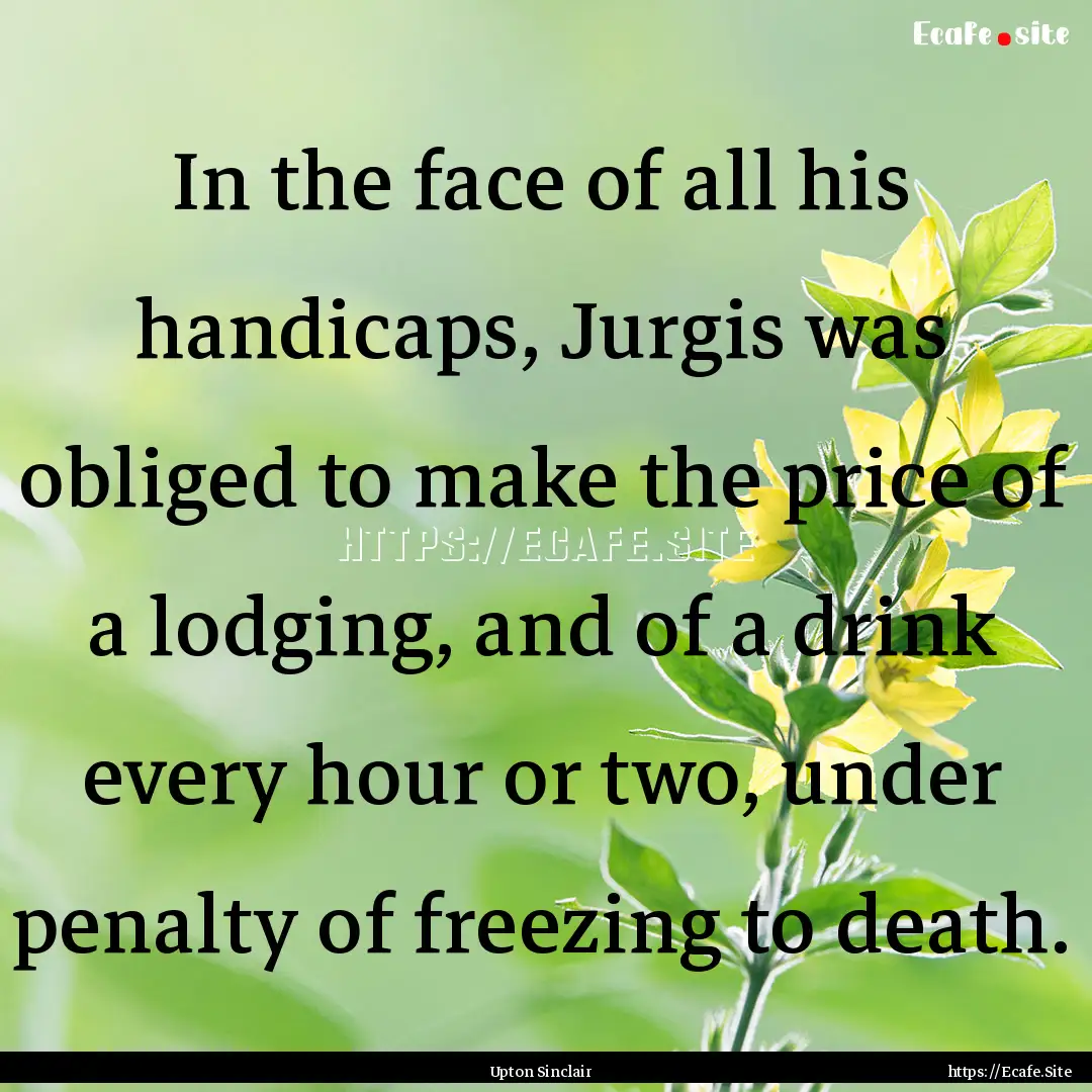 In the face of all his handicaps, Jurgis.... : Quote by Upton Sinclair