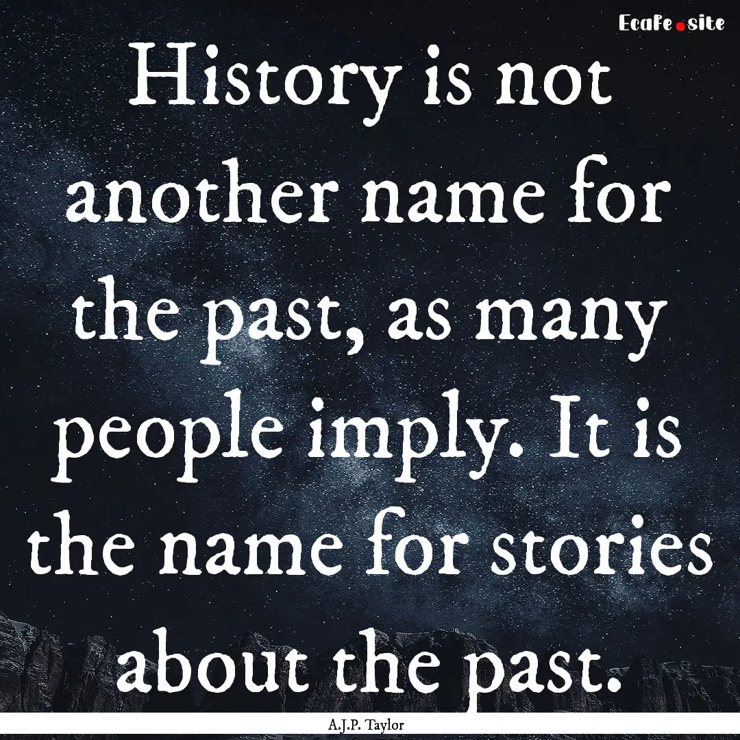 History is not another name for the past,.... : Quote by A.J.P. Taylor