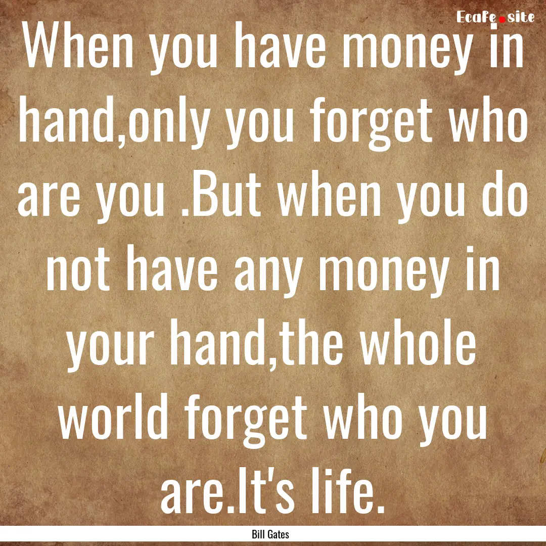 When you have money in hand,only you forget.... : Quote by Bill Gates