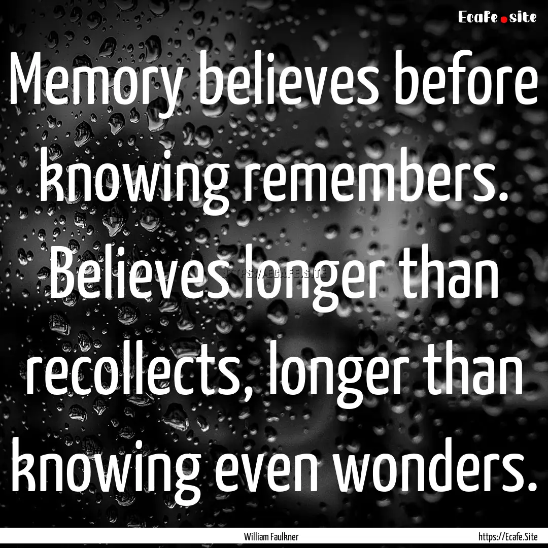 Memory believes before knowing remembers..... : Quote by William Faulkner