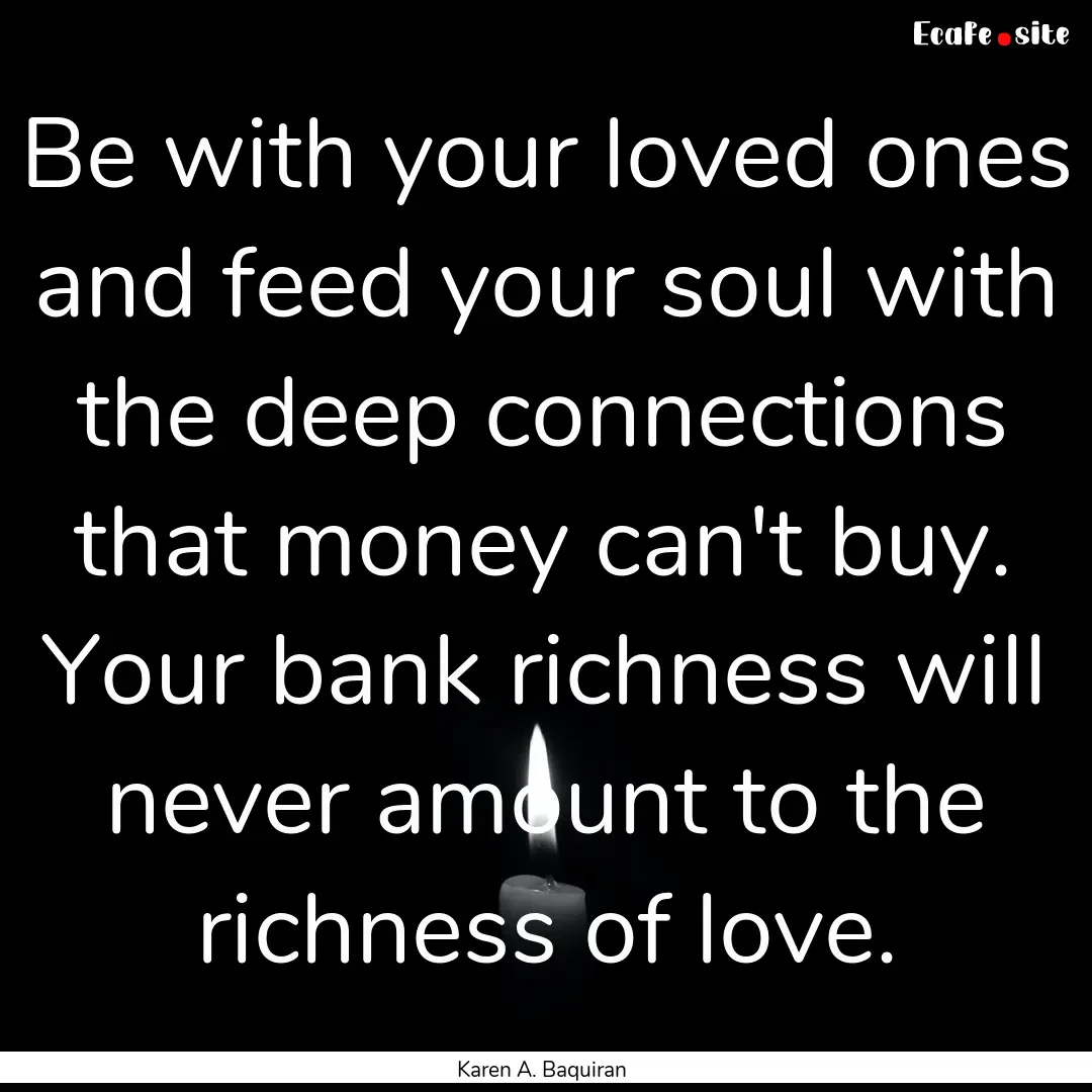 Be with your loved ones and feed your soul.... : Quote by Karen A. Baquiran