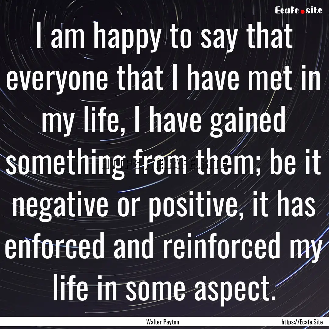 I am happy to say that everyone that I have.... : Quote by Walter Payton