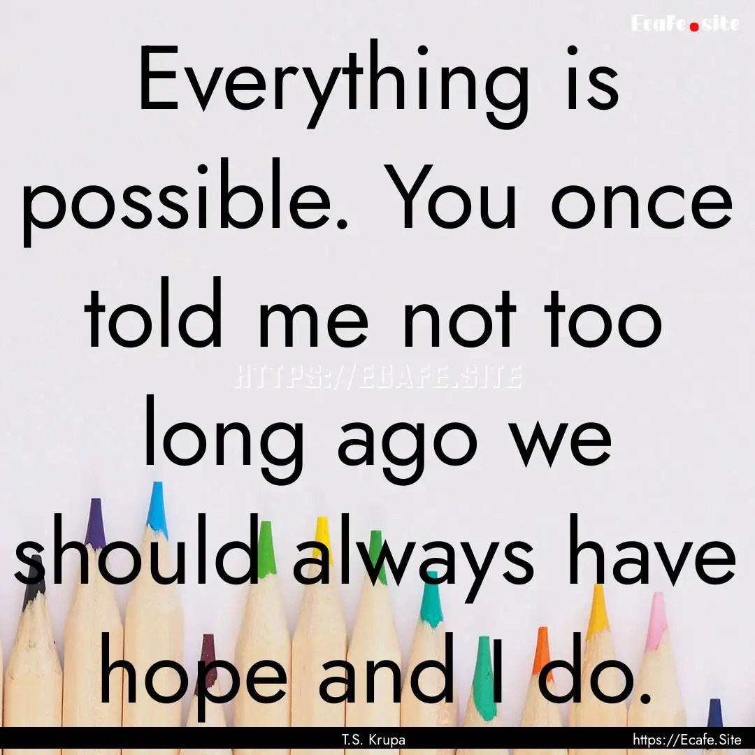 Everything is possible. You once told me.... : Quote by T.S. Krupa