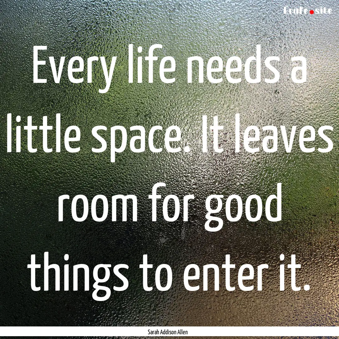 Every life needs a little space. It leaves.... : Quote by Sarah Addison Allen