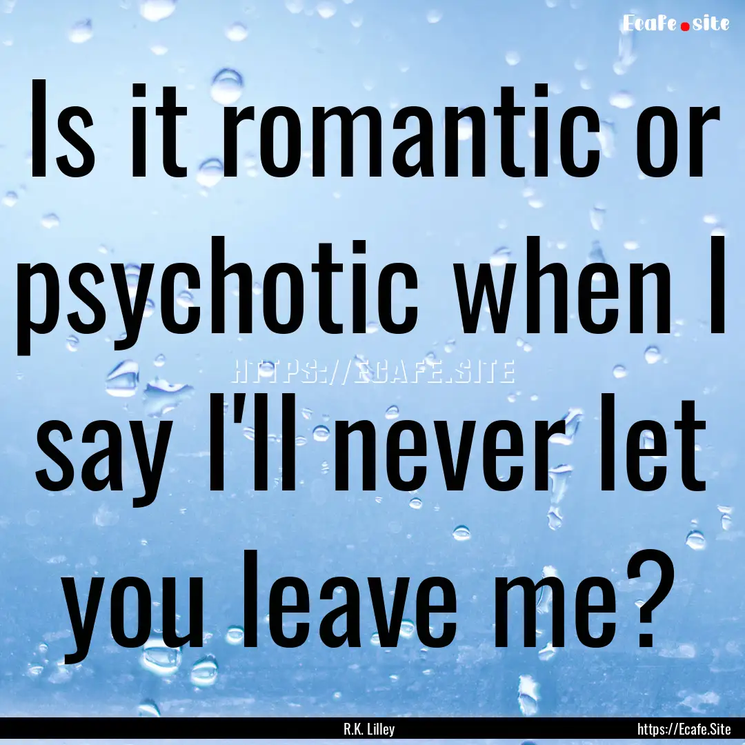 Is it romantic or psychotic when I say I'll.... : Quote by R.K. Lilley