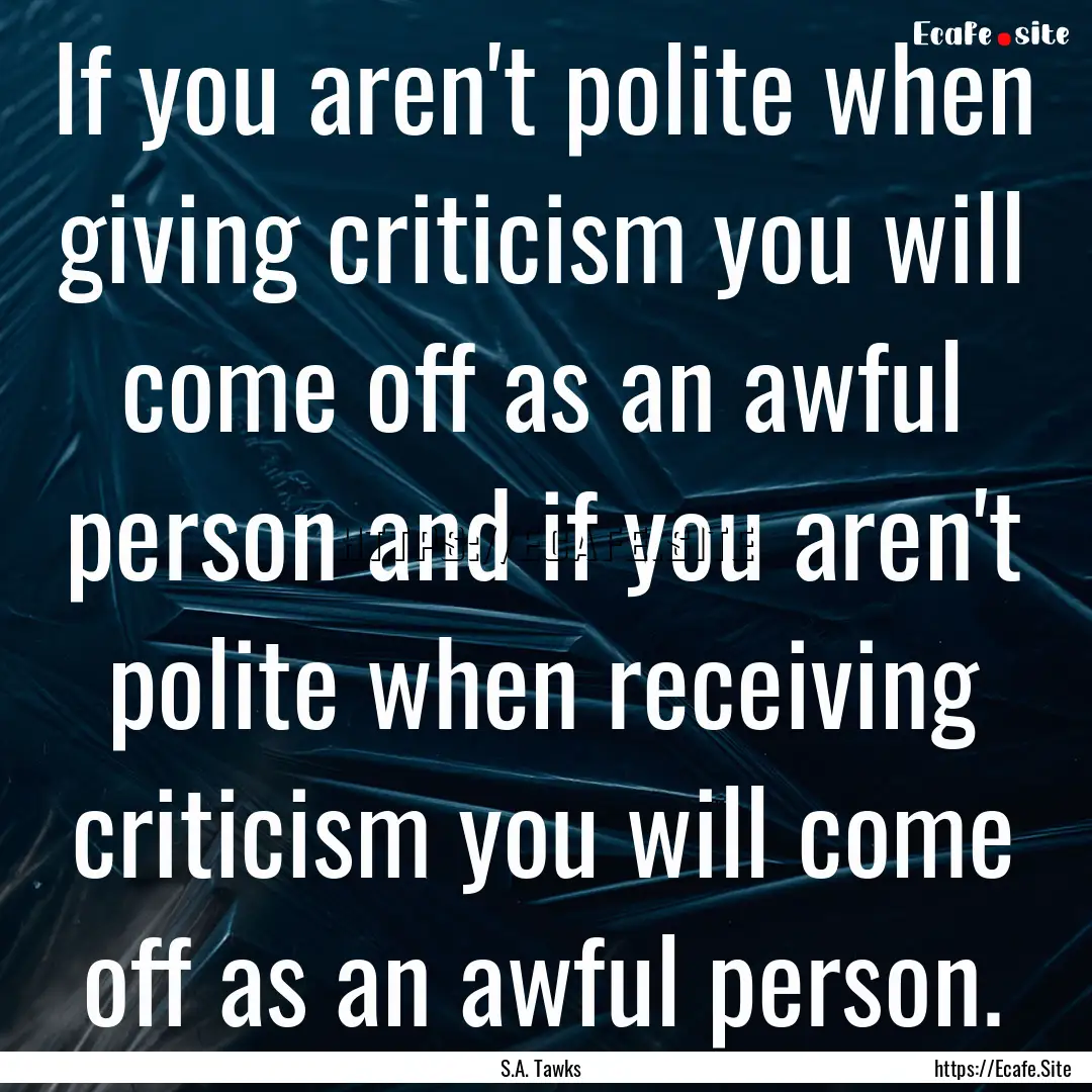 If you aren't polite when giving criticism.... : Quote by S.A. Tawks