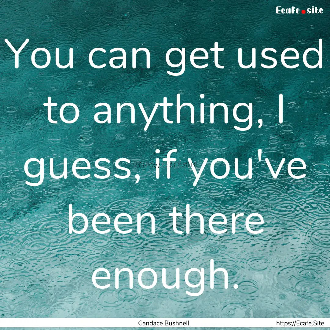 You can get used to anything, I guess, if.... : Quote by Candace Bushnell