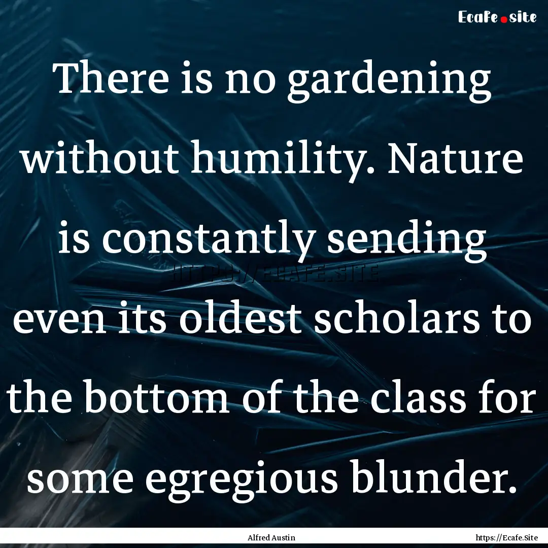 There is no gardening without humility. Nature.... : Quote by Alfred Austin