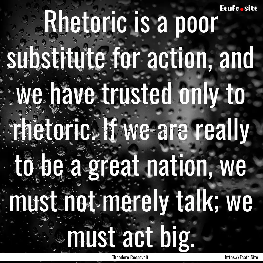 Rhetoric is a poor substitute for action,.... : Quote by Theodore Roosevelt