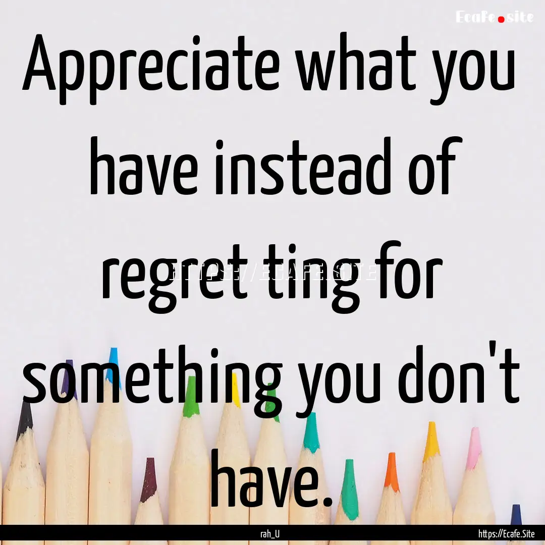 Appreciate what you have instead of regret.... : Quote by rah_U