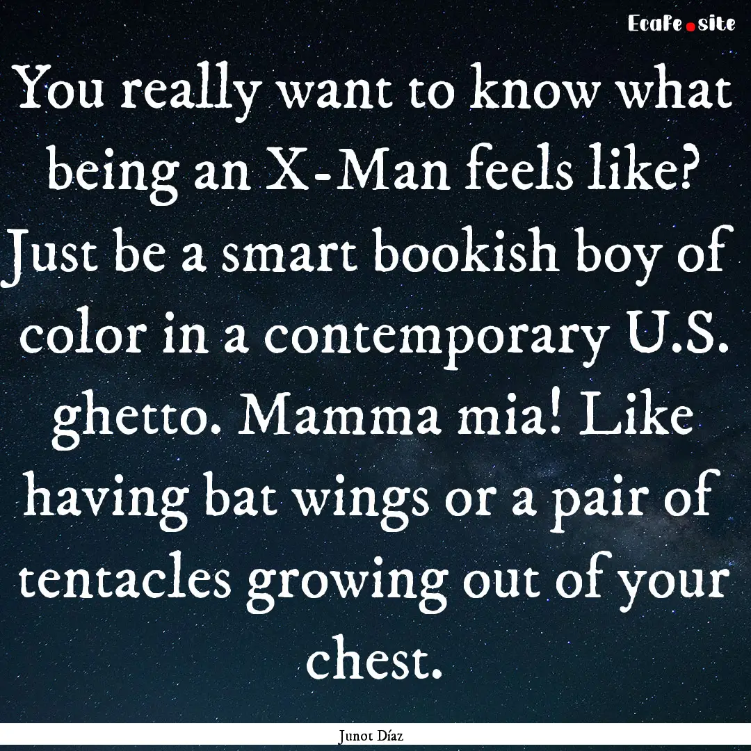 You really want to know what being an X-Man.... : Quote by Junot Díaz