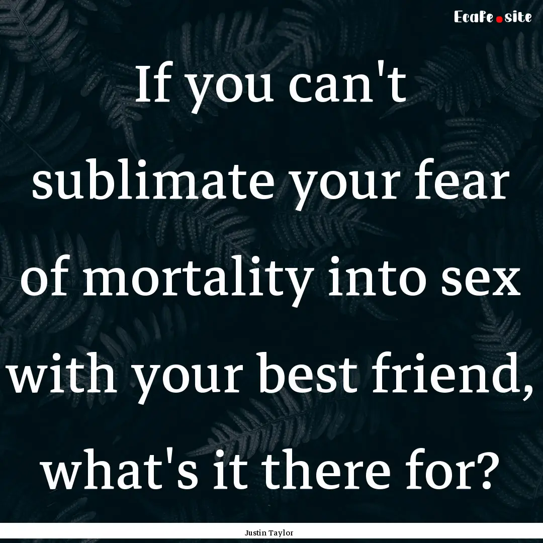 If you can't sublimate your fear of mortality.... : Quote by Justin Taylor