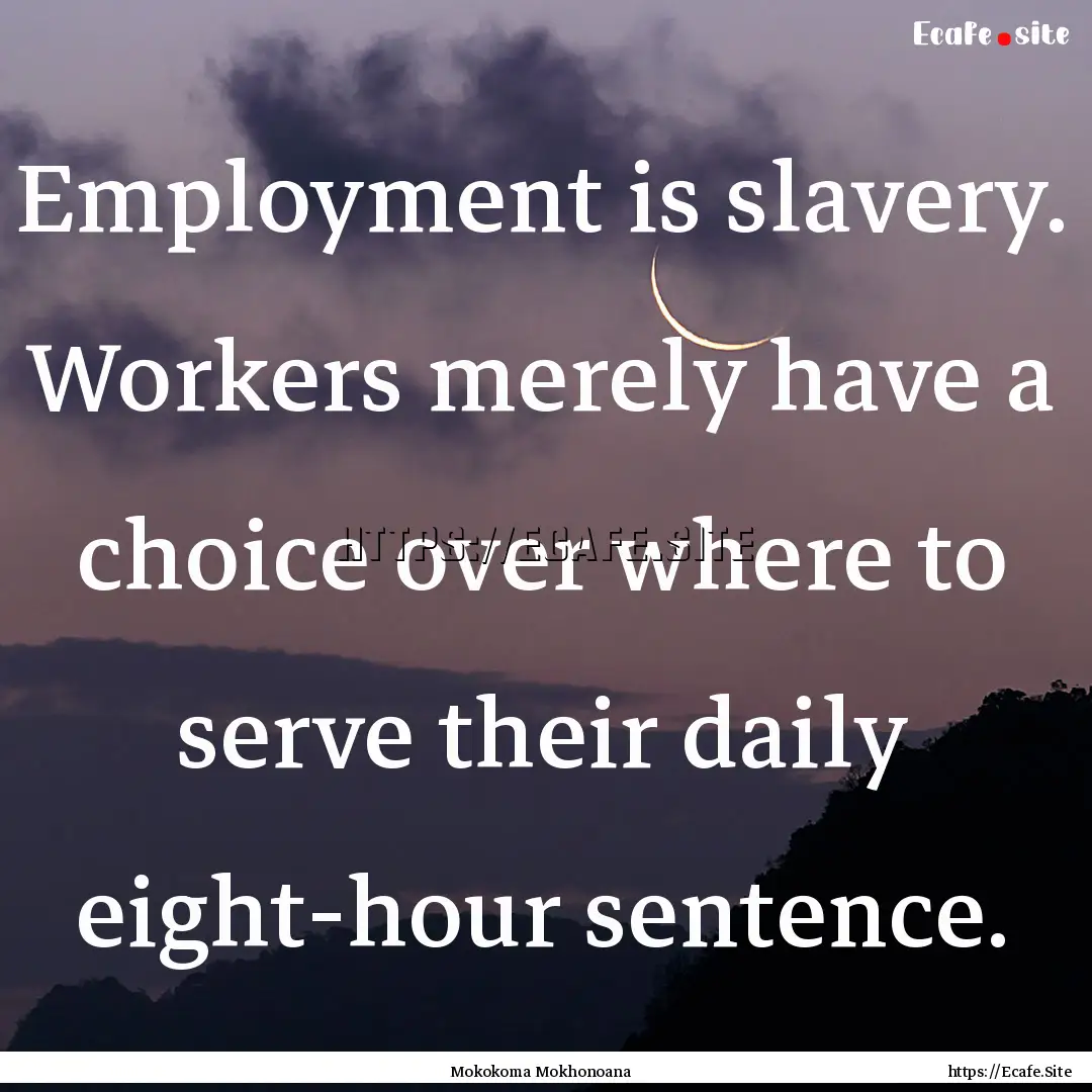 Employment is slavery. Workers merely have.... : Quote by Mokokoma Mokhonoana