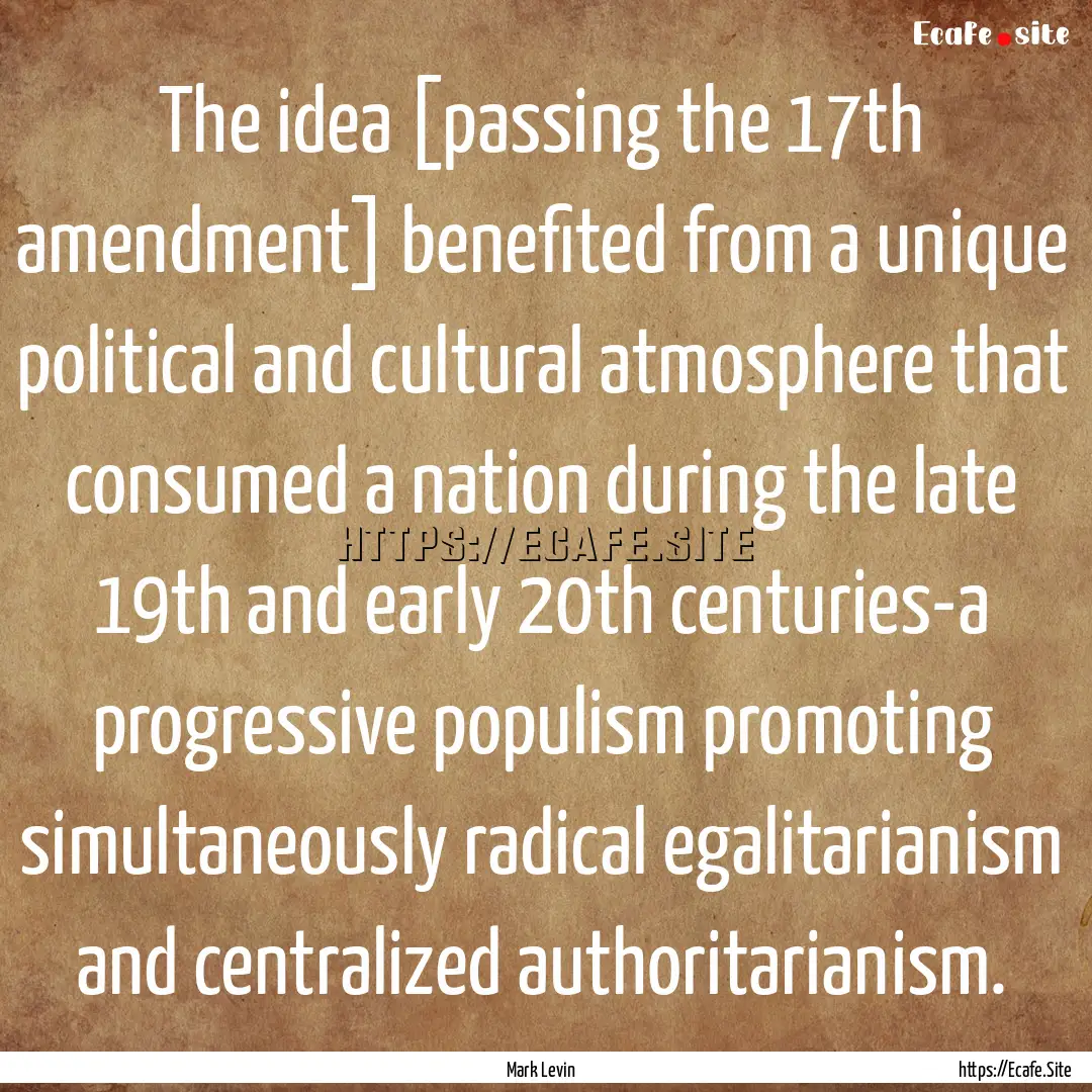 The idea [passing the 17th amendment] benefited.... : Quote by Mark Levin