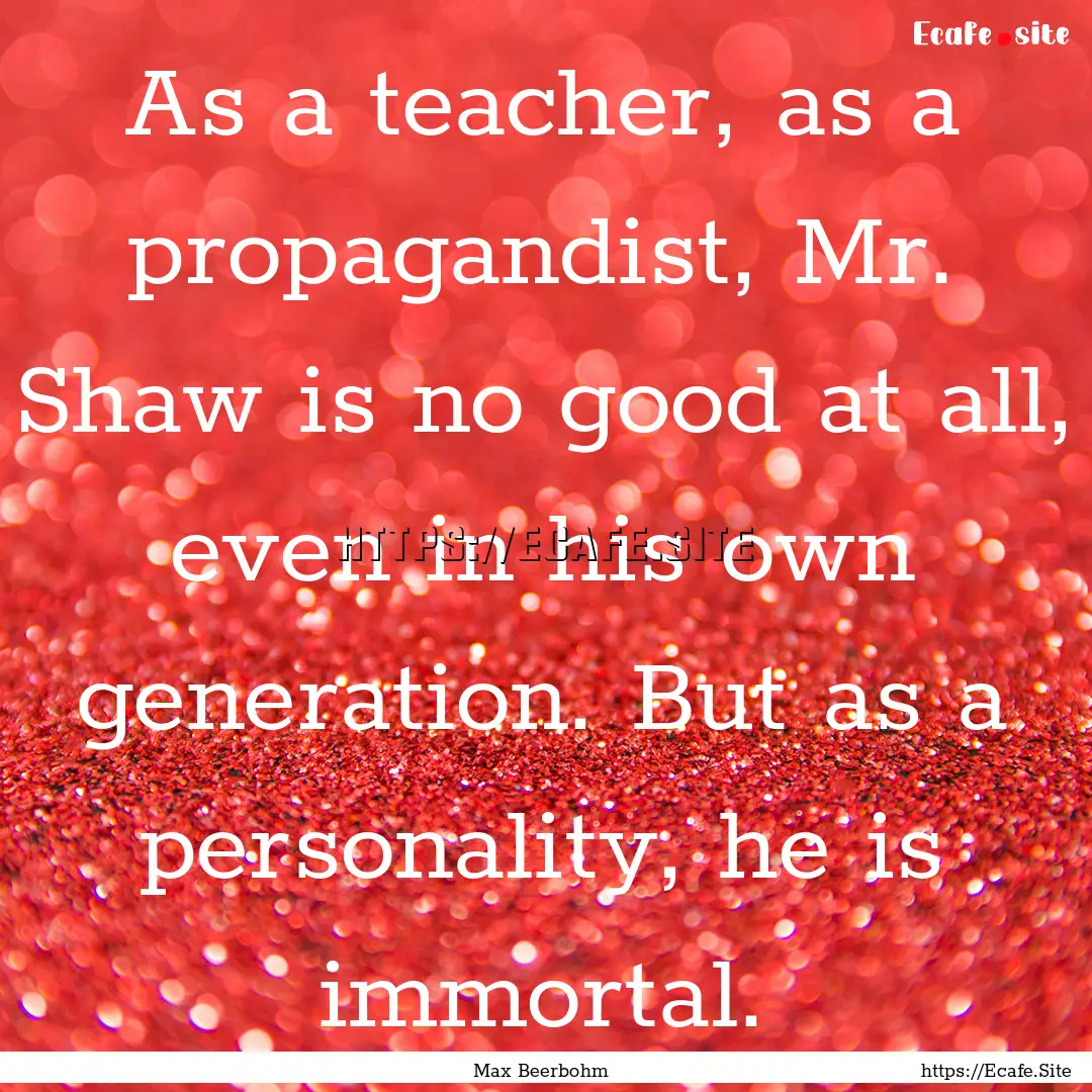 As a teacher, as a propagandist, Mr. Shaw.... : Quote by Max Beerbohm