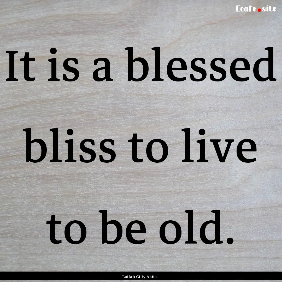 It is a blessed bliss to live to be old. : Quote by Lailah Gifty Akita