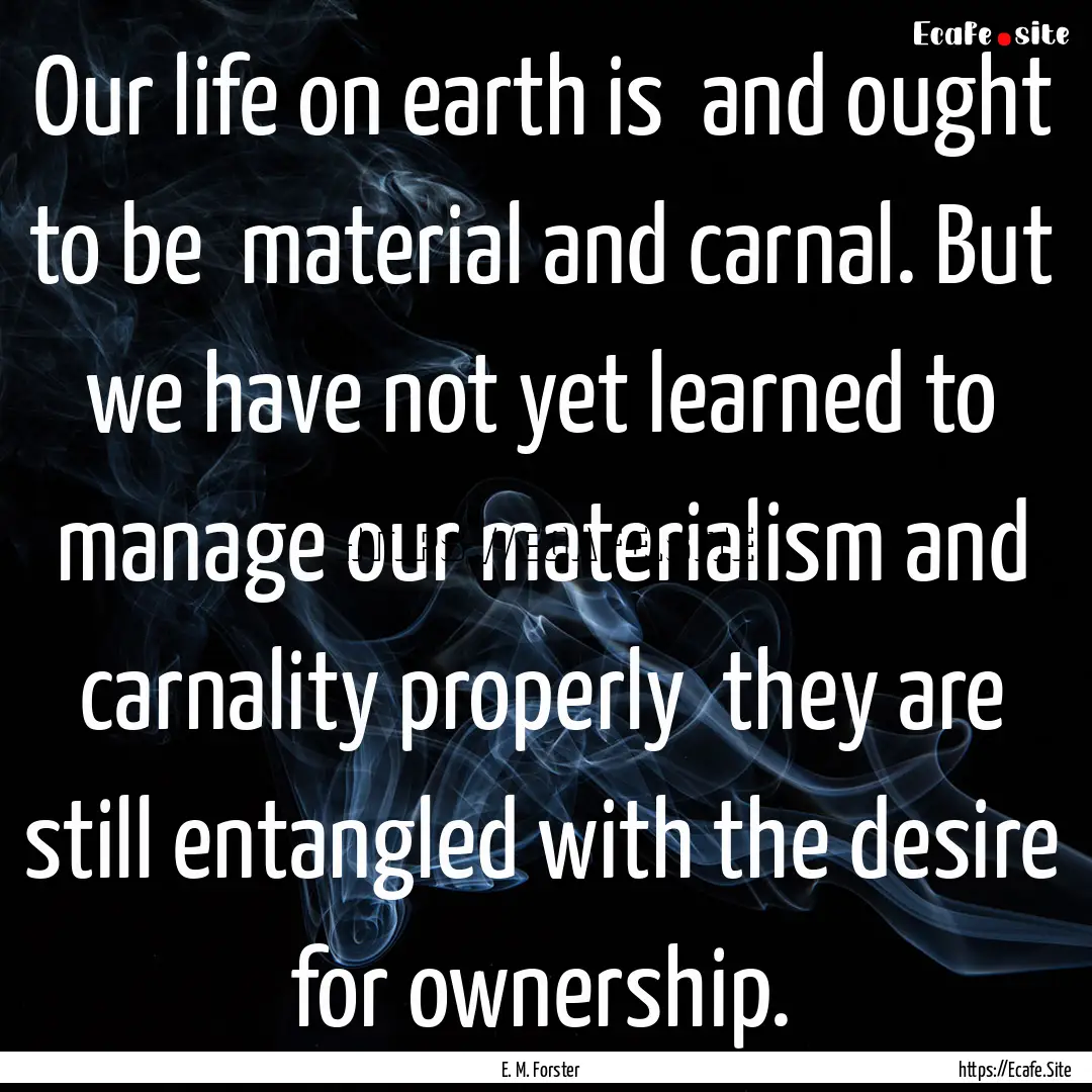 Our life on earth is and ought to be material.... : Quote by E. M. Forster