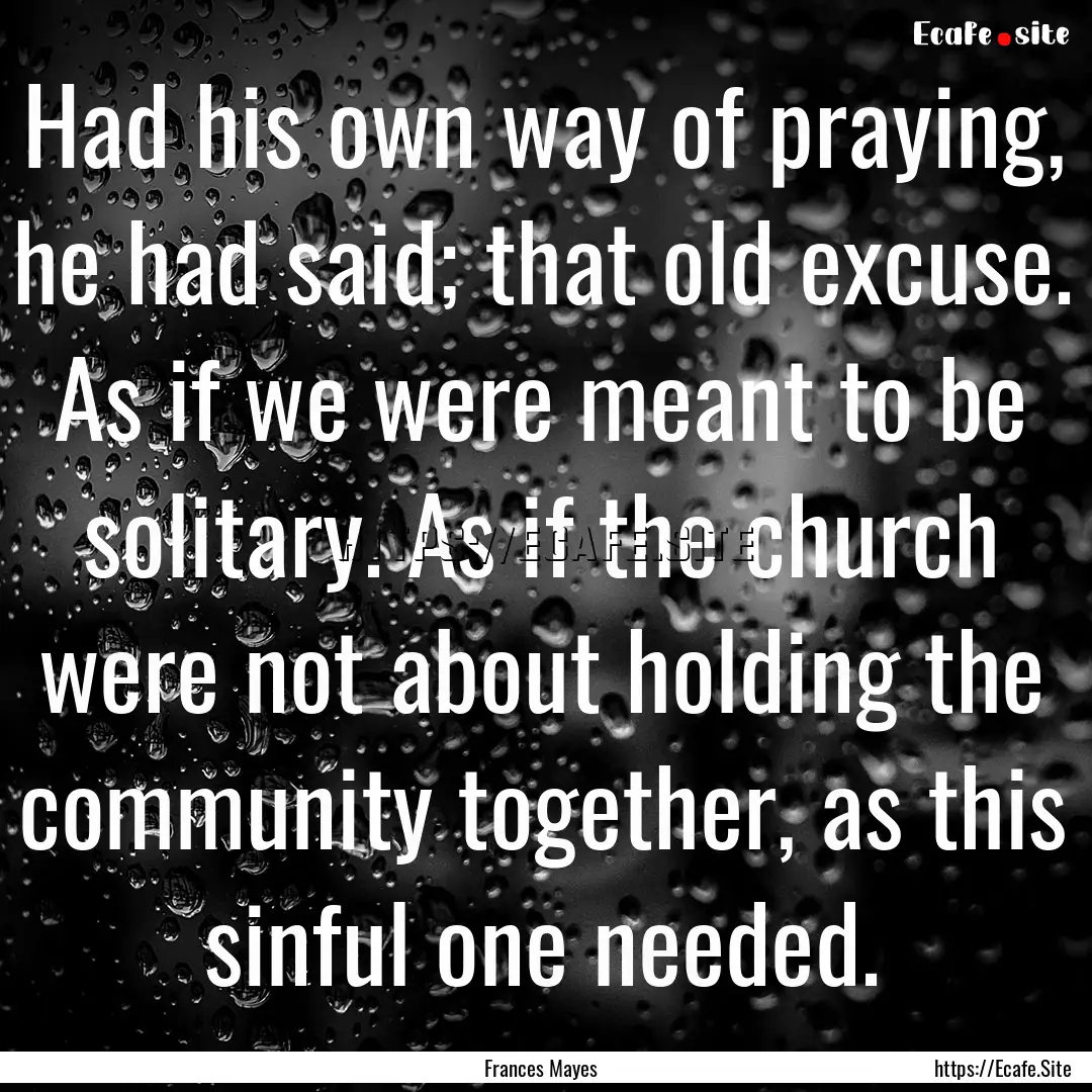 Had his own way of praying, he had said;.... : Quote by Frances Mayes