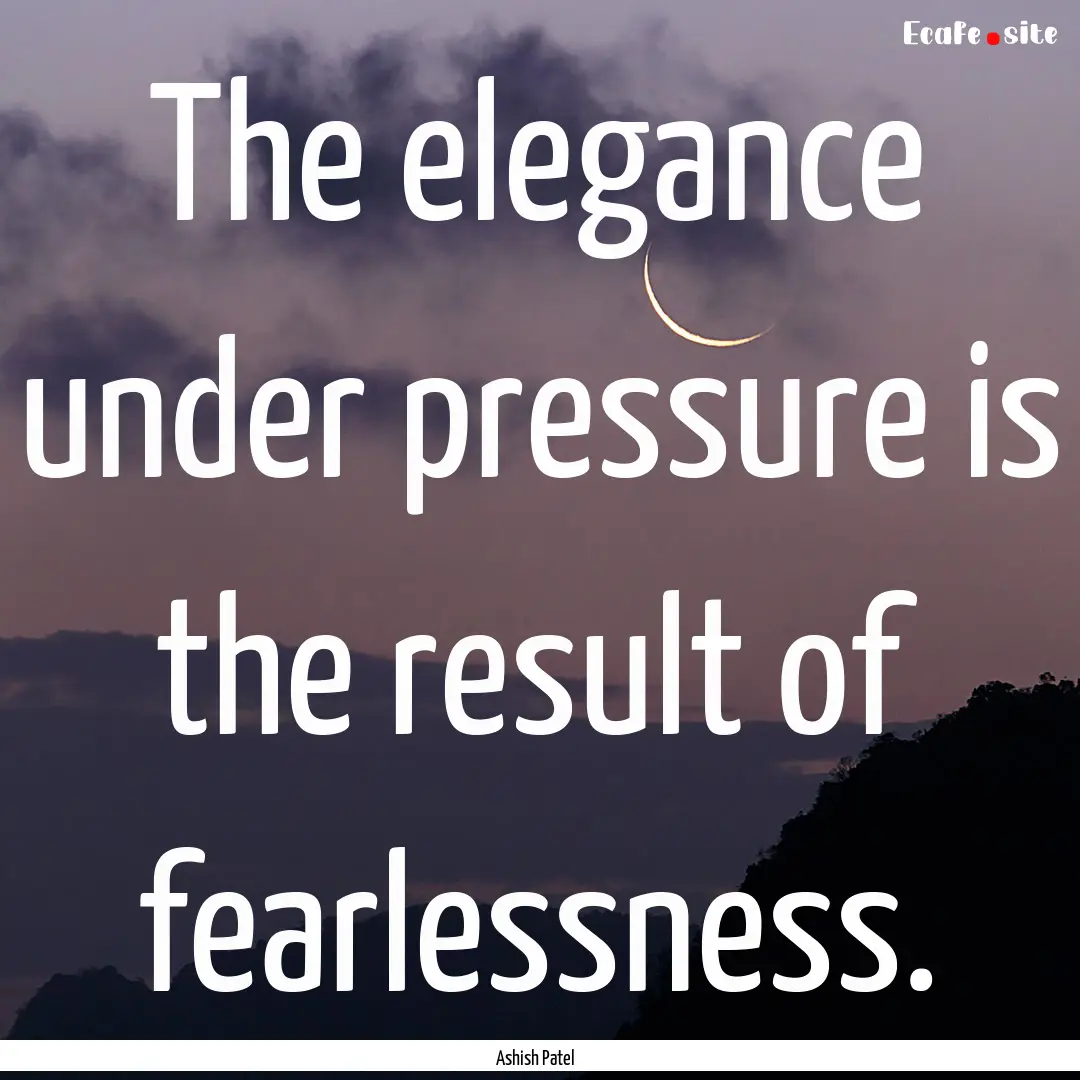 The elegance under pressure is the result.... : Quote by Ashish Patel