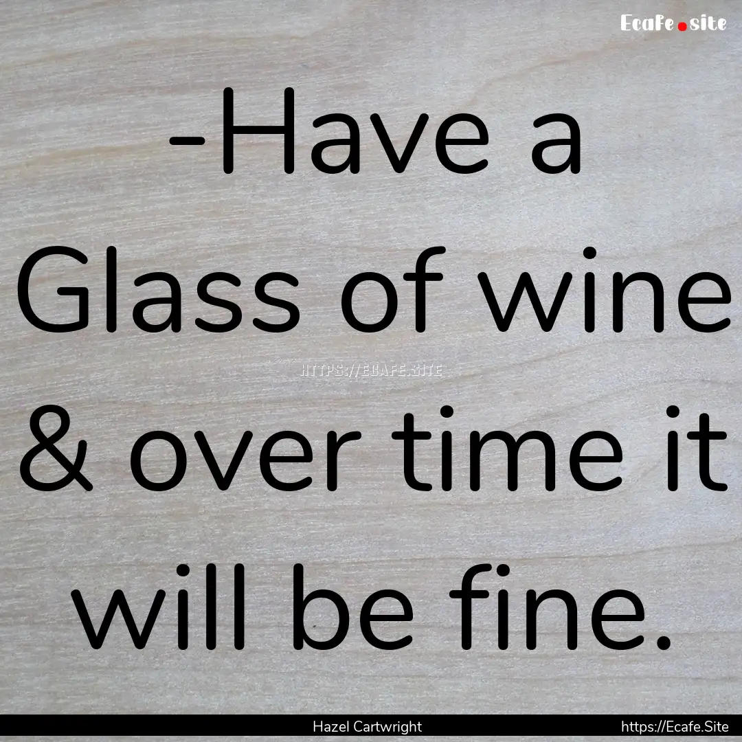 -Have a Glass of wine & over time it will.... : Quote by Hazel Cartwright