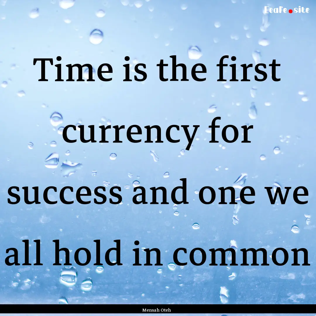 Time is the first currency for success and.... : Quote by Mensah Oteh