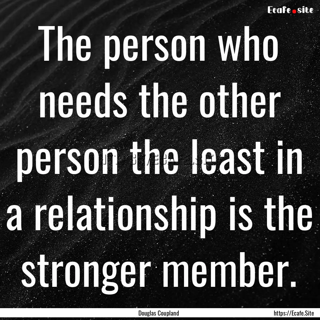 The person who needs the other person the.... : Quote by Douglas Coupland