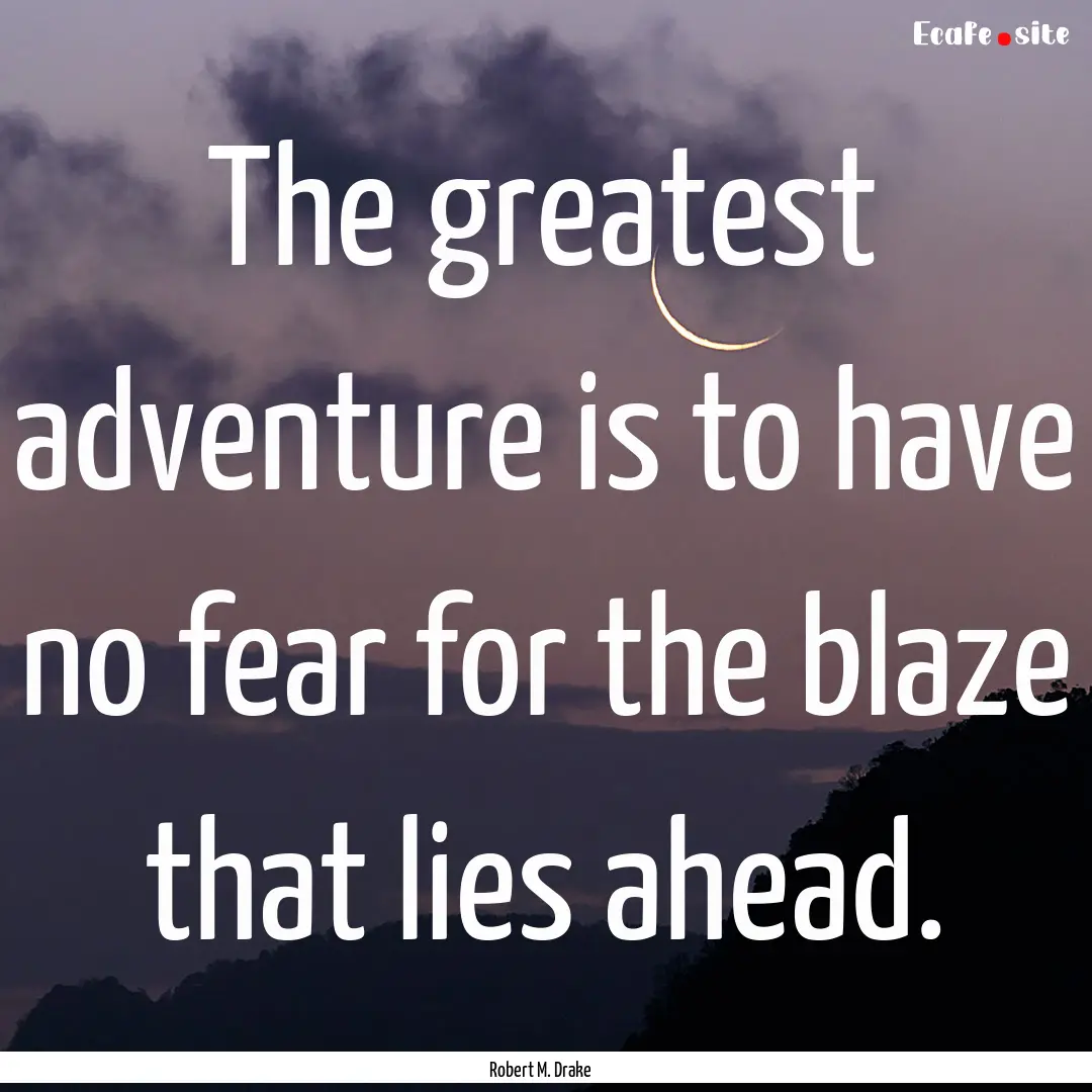 The greatest adventure is to have no fear.... : Quote by Robert M. Drake