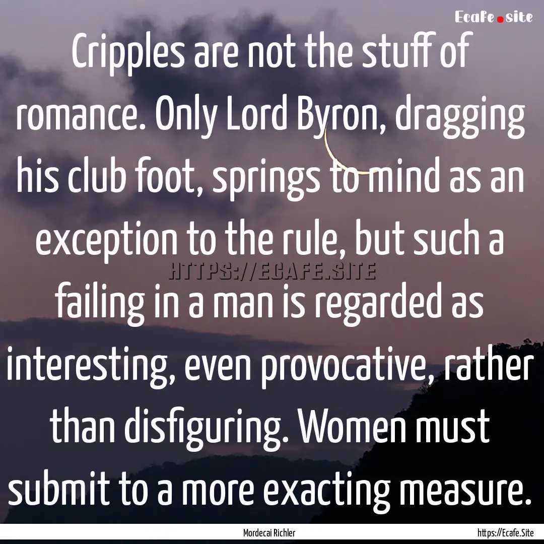 Cripples are not the stuff of romance. Only.... : Quote by Mordecai Richler