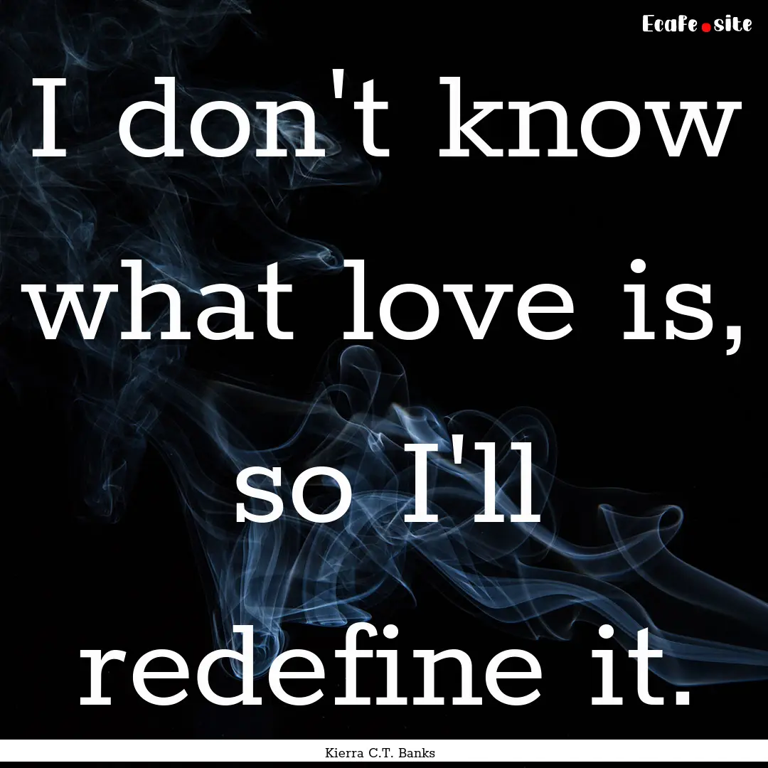 I don't know what love is, so I'll redefine.... : Quote by Kierra C.T. Banks