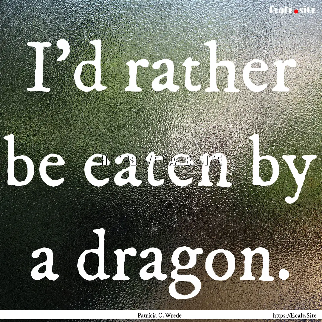 I'd rather be eaten by a dragon. : Quote by Patricia C. Wrede