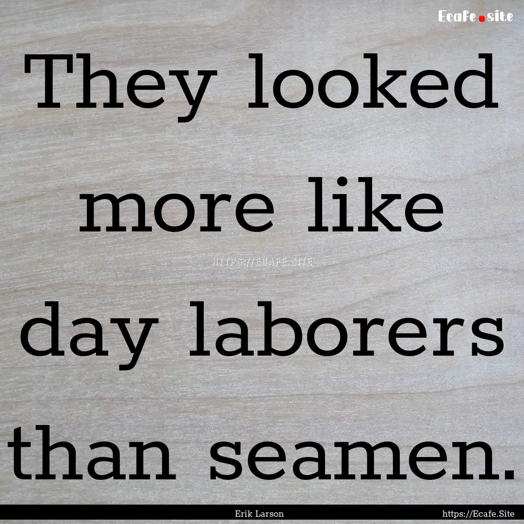 They looked more like day laborers than seamen..... : Quote by Erik Larson