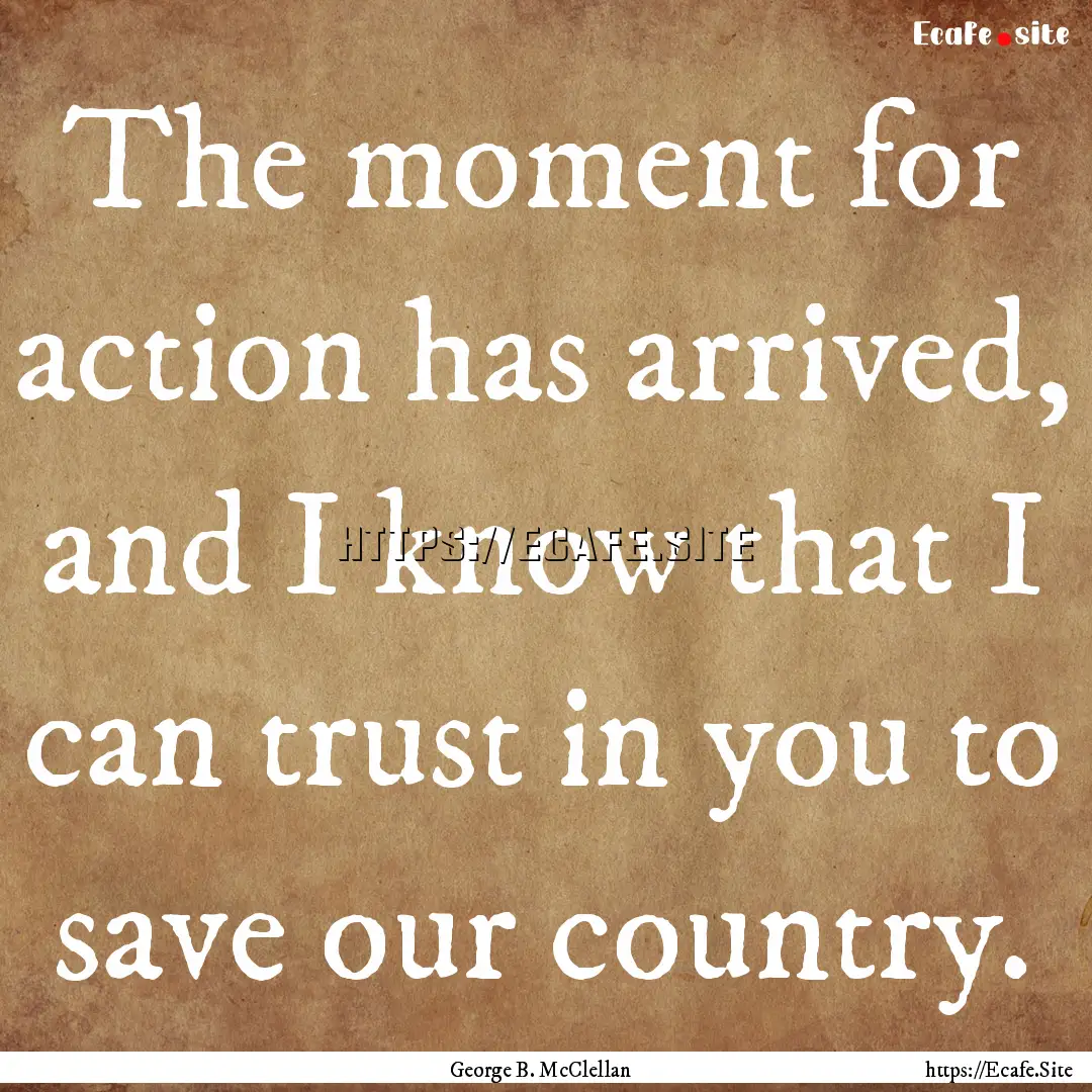 The moment for action has arrived, and I.... : Quote by George B. McClellan