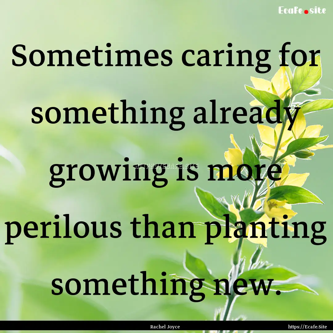 Sometimes caring for something already growing.... : Quote by Rachel Joyce