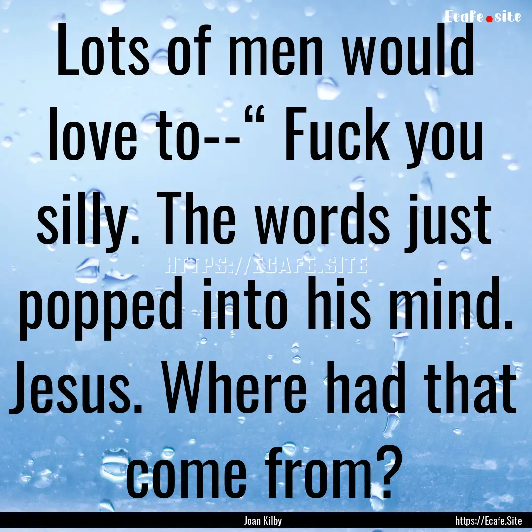 Lots of men would love to--“ Fuck you silly..... : Quote by Joan Kilby