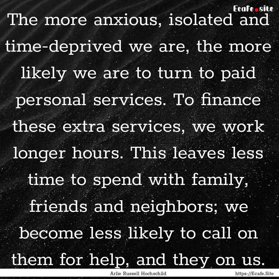 The more anxious, isolated and time-deprived.... : Quote by Arlie Russell Hochschild