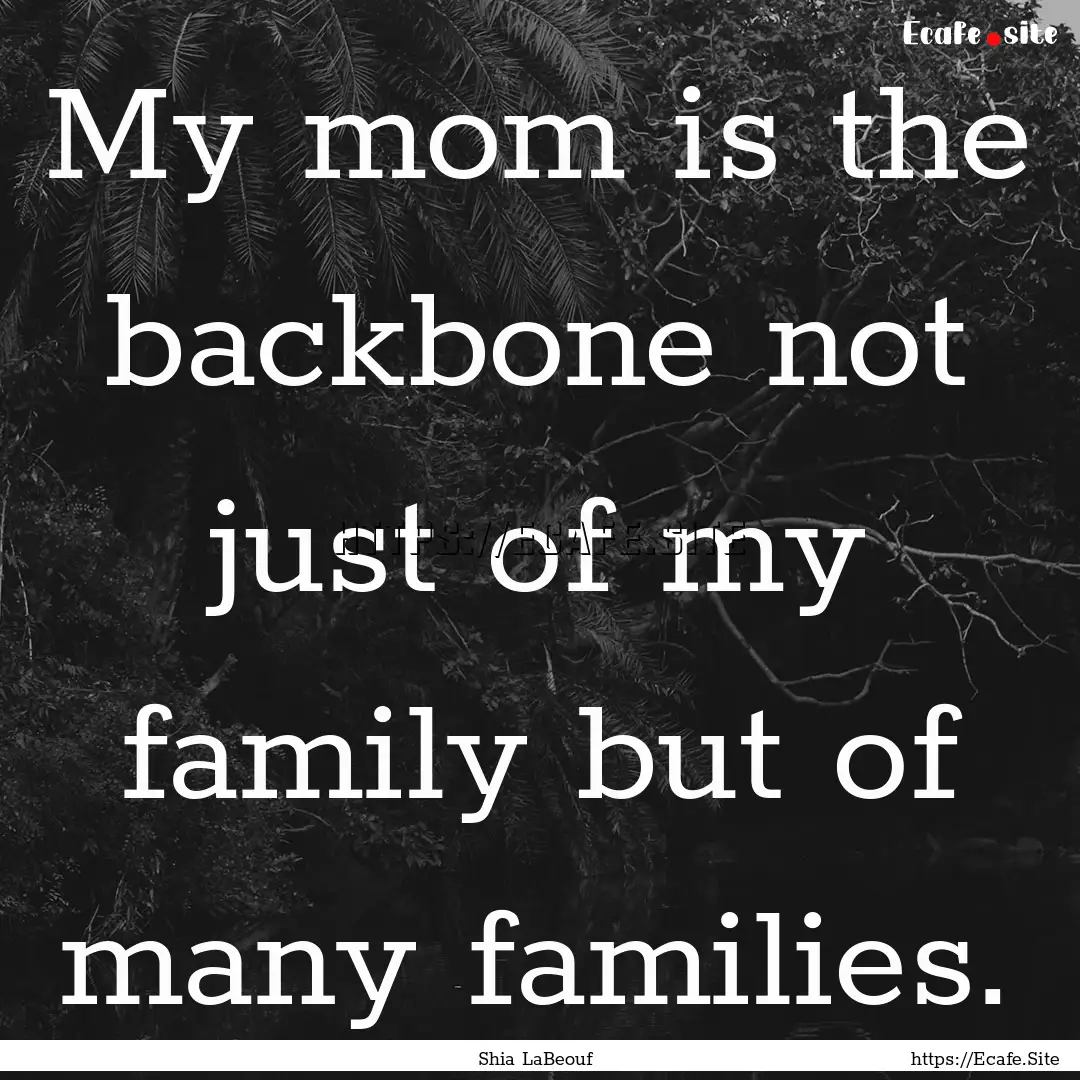 My mom is the backbone not just of my family.... : Quote by Shia LaBeouf