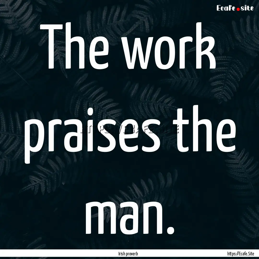 The work praises the man. : Quote by Irish proverb